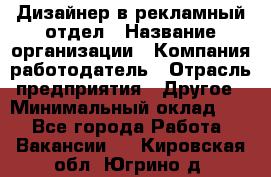 Дизайнер в рекламный отдел › Название организации ­ Компания-работодатель › Отрасль предприятия ­ Другое › Минимальный оклад ­ 1 - Все города Работа » Вакансии   . Кировская обл.,Югрино д.